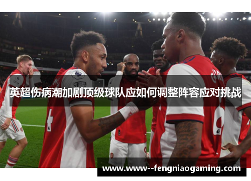 英超伤病潮加剧顶级球队应如何调整阵容应对挑战 英超伤病潮加剧顶级球队应如何调整阵容应对挑战