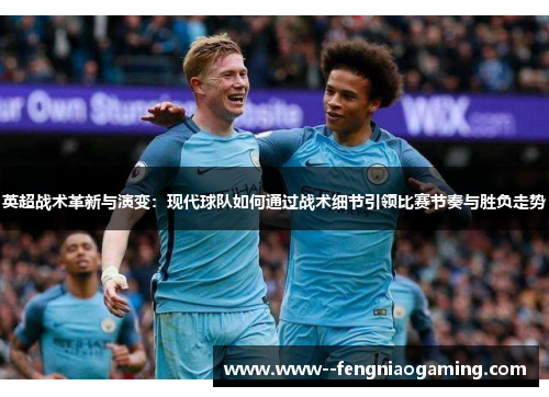 英超战术革新与演变:现代球队如何通过战术细节引领比赛节奏与胜负走势 英超战术革新与演变:现代球队如何通过战术细节引领比赛节奏与胜负走势