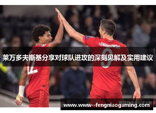 莱万多夫斯基分享对球队进攻的深刻见解及实用建议