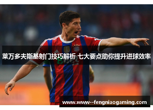 莱万多夫斯基射门技巧解析 七大要点助你提升进球效率