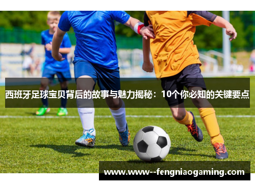 西班牙足球宝贝背后的故事与魅力揭秘：10个你必知的关键要点