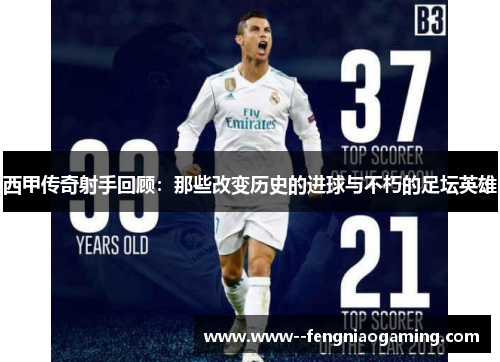 西甲传奇射手回顾：那些改变历史的进球与不朽的足坛英雄
