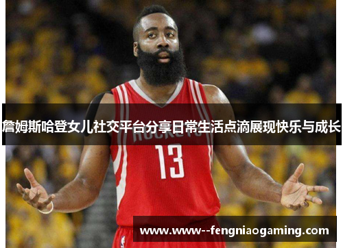 詹姆斯哈登女儿社交平台分享日常生活点滴展现快乐与成长