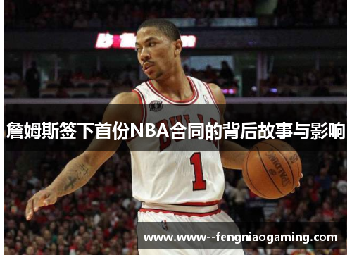詹姆斯签下首份NBA合同的背后故事与影响