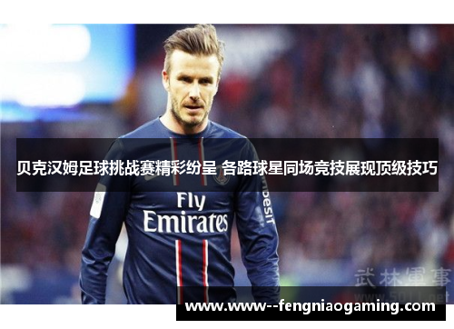 贝克汉姆足球挑战赛精彩纷呈 各路球星同场竞技展现顶级技巧