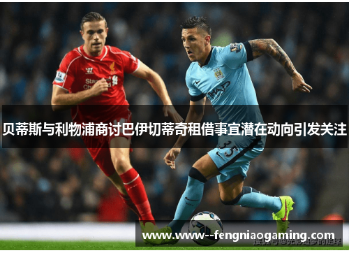 贝蒂斯与利物浦商讨巴伊切蒂奇租借事宜潜在动向引发关注