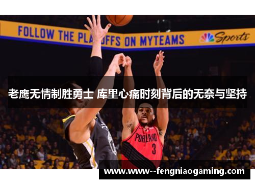 老鹰无情制胜勇士 库里心痛时刻背后的无奈与坚持 老鹰无情制胜勇士 库里心痛时刻背后的无奈与坚持