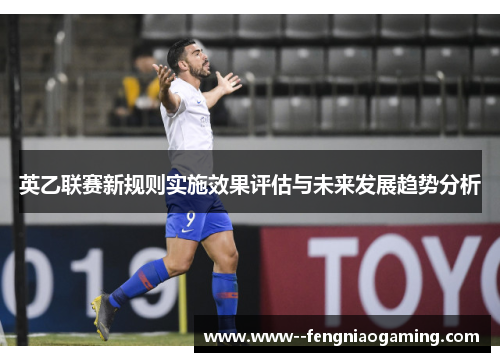英乙联赛新规则实施效果评估与未来发展趋势分析 英乙联赛新规则实施效果评估与未来发展趋势分析