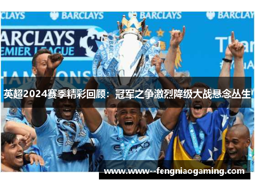 英超2024赛季精彩回顾:冠军之争激烈降级大战悬念丛生 英超2024赛季精彩回顾:冠军之争激烈降级大战悬念丛生