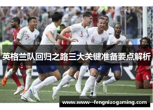 英格兰队回归之路三大关键准备要点解析 英格兰队回归之路三大关键准备要点解析