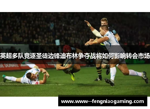 英超多队竞逐圣徒边锋迪布林争夺战将如何影响转会市场