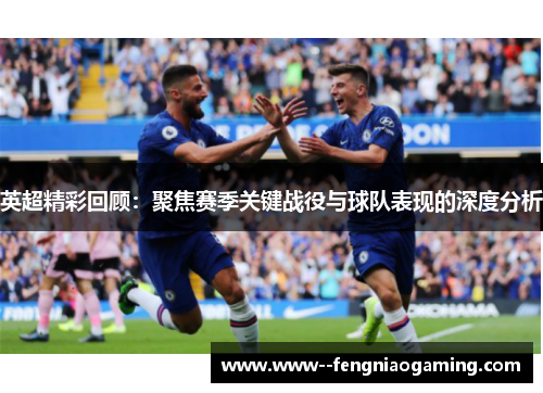 英超精彩回顾:聚焦赛季关键战役与球队表现的深度分析 英超精彩回顾:聚焦赛季关键战役与球队表现的深度分析