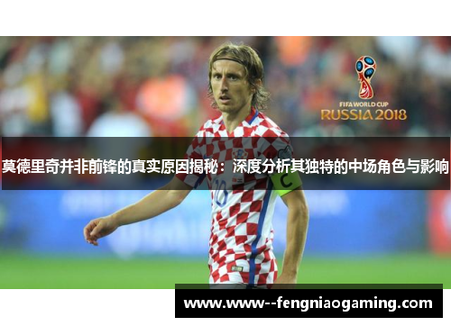 莫德里奇并非前锋的真实原因揭秘:深度分析其独特的中场角色与影响 莫德里奇并非前锋的真实原因揭秘:深度分析其独特的中场角色与影响