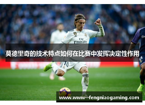 莫德里奇的技术特点如何在比赛中发挥决定性作用