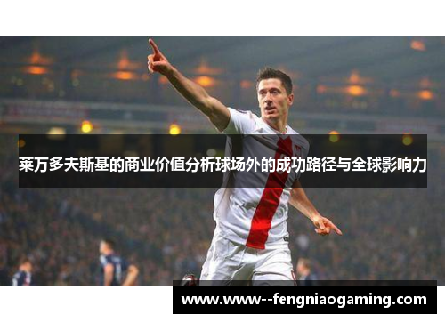 莱万多夫斯基的商业价值分析球场外的成功路径与全球影响力