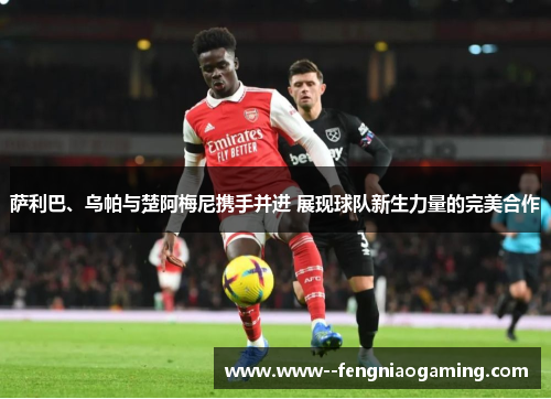 萨利巴、乌帕与楚阿梅尼携手并进 展现球队新生力量的完美合作