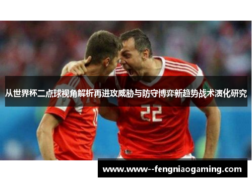 从世界杯二点球视角解析再进攻威胁与防守博弈新趋势战术演化研究 从世界杯二点球视角解析再进攻威胁与防守博弈新趋势战术演化研究