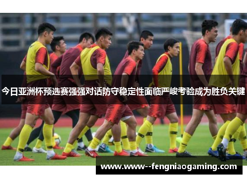今日亚洲杯预选赛强强对话防守稳定性面临严峻考验成为胜负关键 今日亚洲杯预选赛强强对话防守稳定性面临严峻考验成为胜负关键