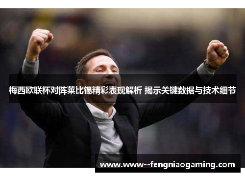 梅西欧联杯对阵莱比锡精彩表现解析 揭示关键数据与技术细节