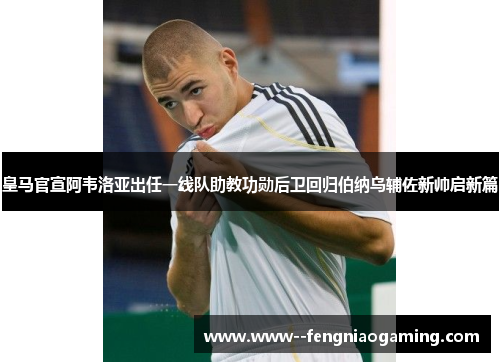 皇马官宣阿韦洛亚出任一线队助教功勋后卫回归伯纳乌辅佐新帅启新篇