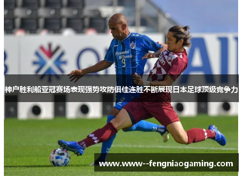 神户胜利船亚冠赛场表现强势攻防俱佳连胜不断展现日本足球顶级竞争力