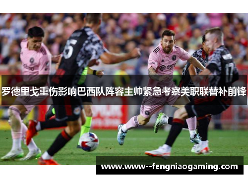 罗德里戈重伤影响巴西队阵容主帅紧急考察美职联替补前锋