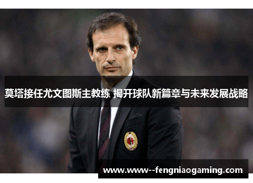 莫塔接任尤文图斯主教练 揭开球队新篇章与未来发展战略