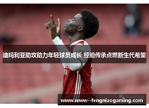 迪玛利亚助攻助力年轻球员成长 经验传承点燃新生代希望