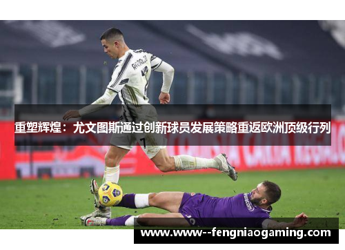 重塑辉煌：尤文图斯通过创新球员发展策略重返欧洲顶级行列