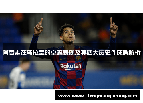 阿劳霍在乌拉圭的卓越表现及其四大历史性成就解析