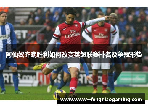 阿仙奴昨晚胜利如何改变英超联赛排名及争冠形势