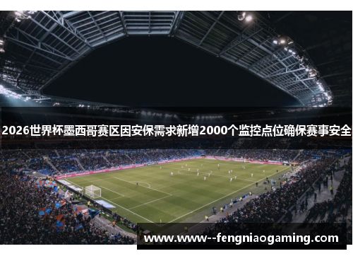 2026世界杯墨西哥赛区因安保需求新增2000个监控点位确保赛事安全