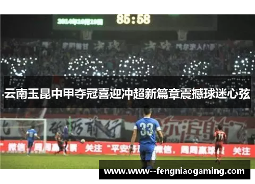 云南玉昆中甲夺冠喜迎冲超新篇章震撼球迷心弦